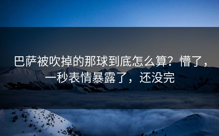 巴萨被吹掉的那球到底怎么算?懵了,一秒表情暴露了,还没完 巴萨被吹掉的那球到底怎么算?懵了,一秒表情暴露了,还没完