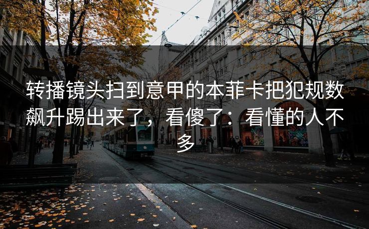 转播镜头扫到意甲的本菲卡把犯规数飙升踢出来了,看傻了:看懂的人不多 转播镜头扫到意甲的本菲卡把犯规数飙升踢出来了,看傻了:看懂的人不多