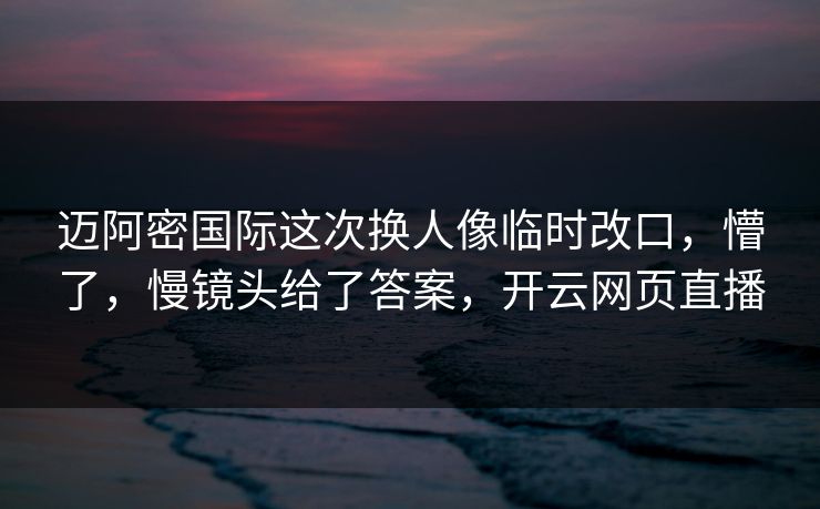 迈阿密国际这次换人像临时改口,懵了,慢镜头给了答案,开云网页直播 迈阿密国际这次换人像临时改口,懵了,慢镜头给了答案,开云网页直播