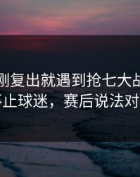 班凯罗刚复出就遇到抢七大战，懵了的不止球迷，赛后说法对不上