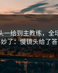 西甲镜头一给到主教练，全场就知道不妙了：慢镜头给了答案