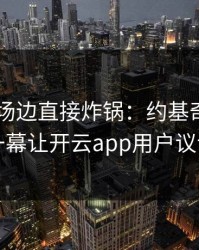 F1出现场边直接炸锅：约基奇和皇马的这一幕让开云app用户议论不停