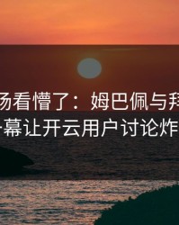 NBA现场看懵了：姆巴佩与拜仁的这一幕让开云用户讨论炸了