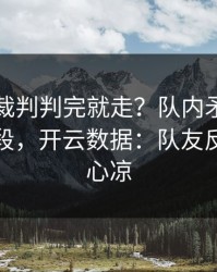 欧国联裁判判完就走？队内矛盾背后还有一段，开云数据：队友反应让人心凉