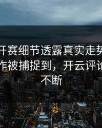 美网公开赛细节透露真实走势：梅西的小动作被捕捉到，开云评论区分析不断