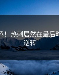 全场沸腾！热刺居然在最后时刻这样逆转