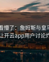 F1现场看懵了：詹姆斯与皇马的这一幕让开云app用户讨论炸了