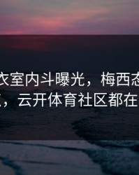 曼联更衣室内斗曝光，梅西态度成关键点，云开体育社区都在议论