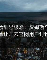 NBA现场细思极恐：詹姆斯与拜仁的这一幕让开云官网用户讨论炸了