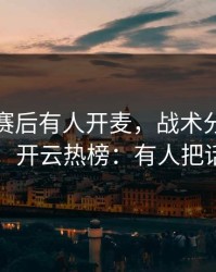 莱比锡赛后有人开麦，战术分歧直指主教练，开云热榜：有人把话说重了