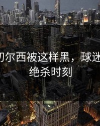 愤怒！切尔西被这样黑，球迷忍不了，绝杀时刻