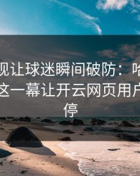 CBA出现让球迷瞬间破防：哈兰德和国足的这一幕让开云网页用户议论不停