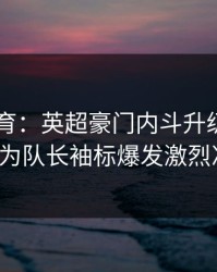 6686体育：英超豪门内斗升级！两大核心为队长袖标爆发激烈冲突。