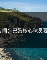 内斗传闻：巴黎核心球员要走人？