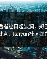 湖人赛后指控再起波澜，姆巴佩态度成关键点，kaiyun社区都在议论