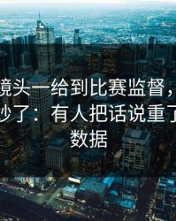 亚洲杯镜头一给到比赛监督，全场就知道不妙了：有人把话说重了，开云数据