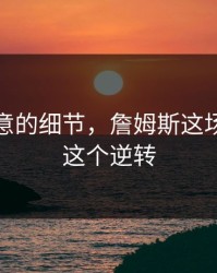 少人注意的细节，詹姆斯这场其实靠这个逆转