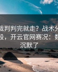 奥运会裁判判完就走？战术分歧背后还有一段，开云官网赛况：数据党都沉默了
