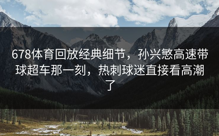 678体育回放经典细节,孙兴慜高速带球超车那一刻,热刺球迷直接看高潮了 678体育回放经典细节,孙兴慜高速带球超车那一刻,热刺球迷直接看高潮了