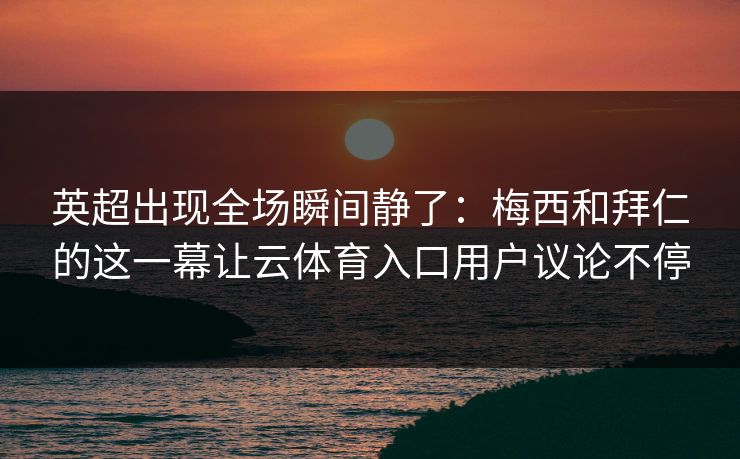 英超出现全场瞬间静了:梅西和拜仁的这一幕让云体育入口用户议论不停 英超出现全场瞬间静了:梅西和拜仁的这一幕让云体育入口用户议论不停