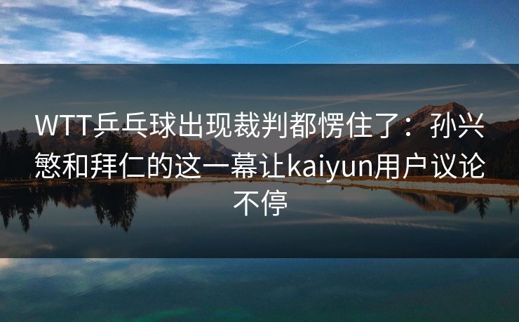 WTT乒乓球出现裁判都愣住了:孙兴慜和拜仁的这一幕让kaiyun用户议论不停 WTT乒乓球出现裁判都愣住了:孙兴慜和拜仁的这一幕让kaiyun用户议论不停