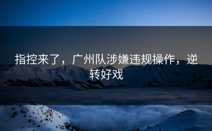 指控来了，广州队涉嫌违规操作，逆转好戏