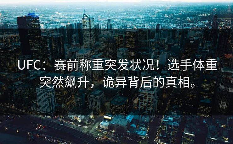 UFC：赛前称重突发状况！选手体重突然飙升，诡异背后的真相。