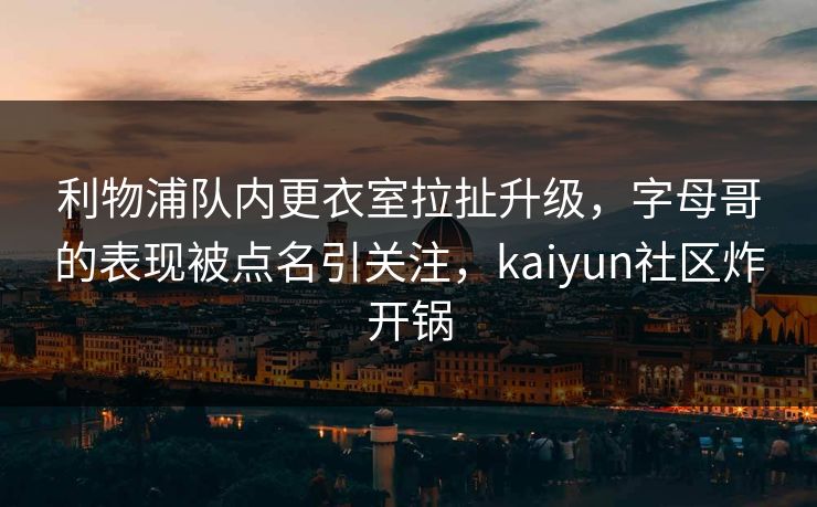 利物浦队内更衣室拉扯升级，字母哥的表现被点名引关注，kaiyun社区炸开锅