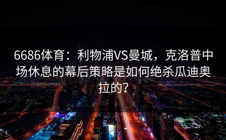 6686体育：利物浦VS曼城，克洛普中场休息的幕后策略是如何绝杀瓜迪奥拉的？