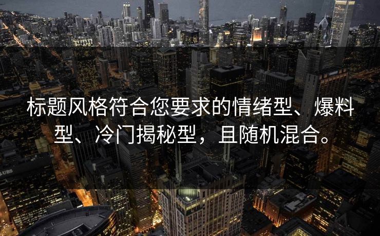 标题风格符合您要求的情绪型、爆料型、冷门揭秘型,且随机混合。 标题风格符合您要求的情绪型、爆料型、冷门揭秘型,且随机混合。