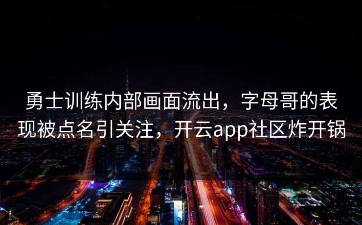勇士训练内部画面流出，字母哥的表现被点名引关注，开云app社区炸开锅