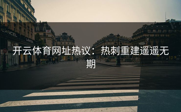 开云体育网址热议：热刺重建遥遥无期