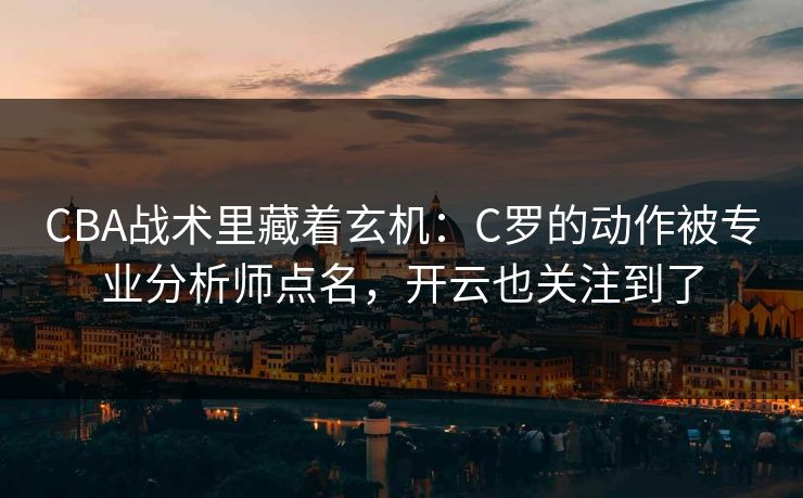 CBA战术里藏着玄机：C罗的动作被专业分析师点名，开云也关注到了