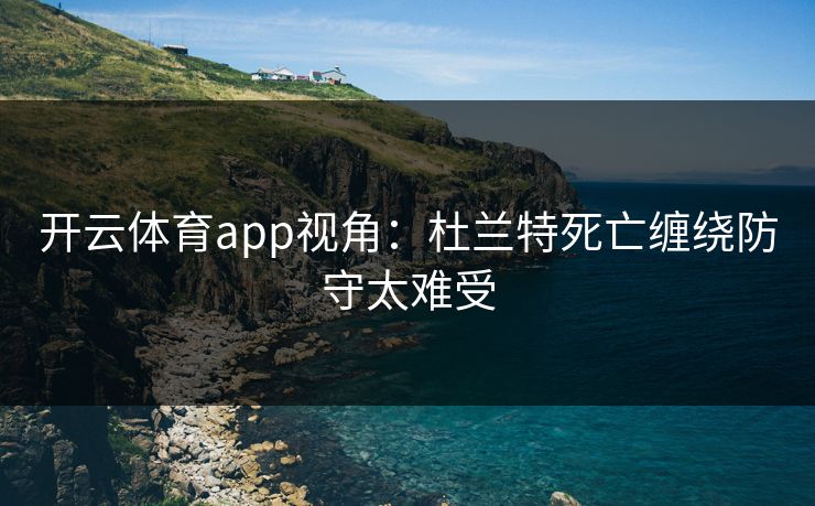 开云体育app视角：杜兰特死亡缠绕防守太难受