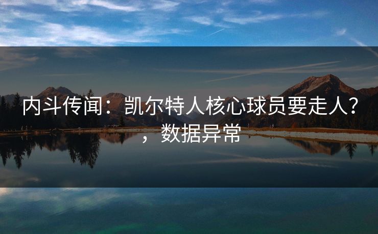 内斗传闻:凯尔特人核心球员要走人?,数据异常 内斗传闻:凯尔特人核心球员要走人?,数据异常