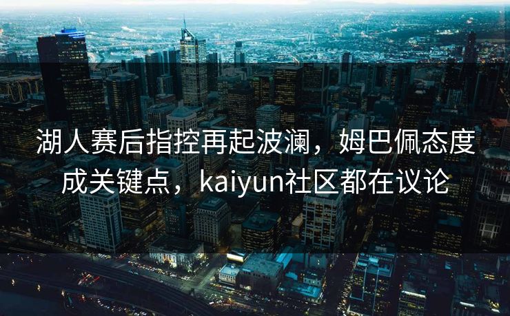 湖人赛后指控再起波澜，姆巴佩态度成关键点，kaiyun社区都在议论