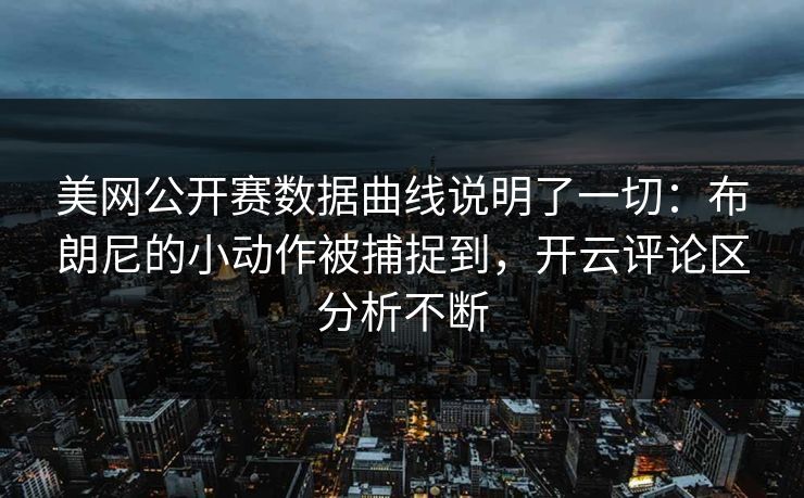 美网公开赛数据曲线说明了一切：布朗尼的小动作被捕捉到，开云评论区分析不断
