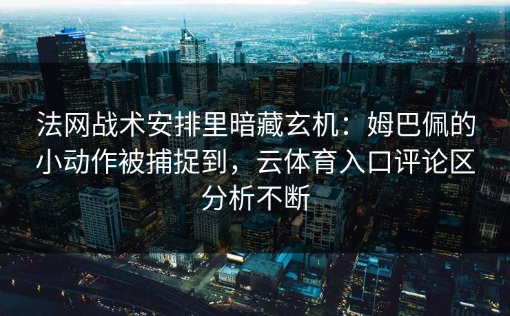 法网战术安排里暗藏玄机：姆巴佩的小动作被捕捉到，云体育入口评论区分析不断