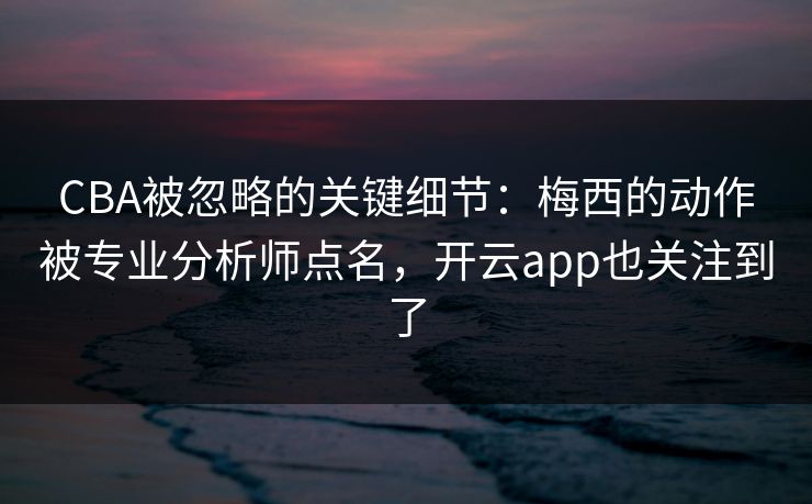 CBA被忽略的关键细节：梅西的动作被专业分析师点名，开云app也关注到了