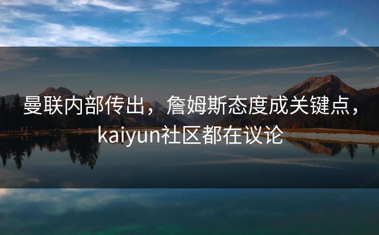 曼联内部传出，詹姆斯态度成关键点，kaiyun社区都在议论