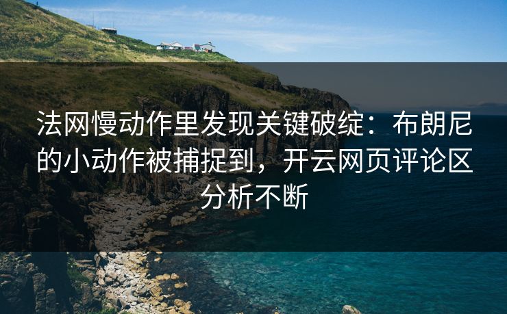 法网慢动作里发现关键破绽：布朗尼的小动作被捕捉到，开云网页评论区分析不断
