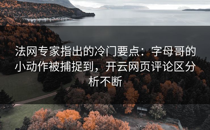 法网专家指出的冷门要点：字母哥的小动作被捕捉到，开云网页评论区分析不断