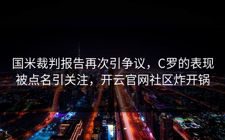 国米裁判报告再次引争议，C罗的表现被点名引关注，开云官网社区炸开锅