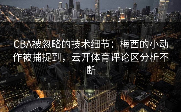 CBA被忽略的技术细节：梅西的小动作被捕捉到，云开体育评论区分析不断