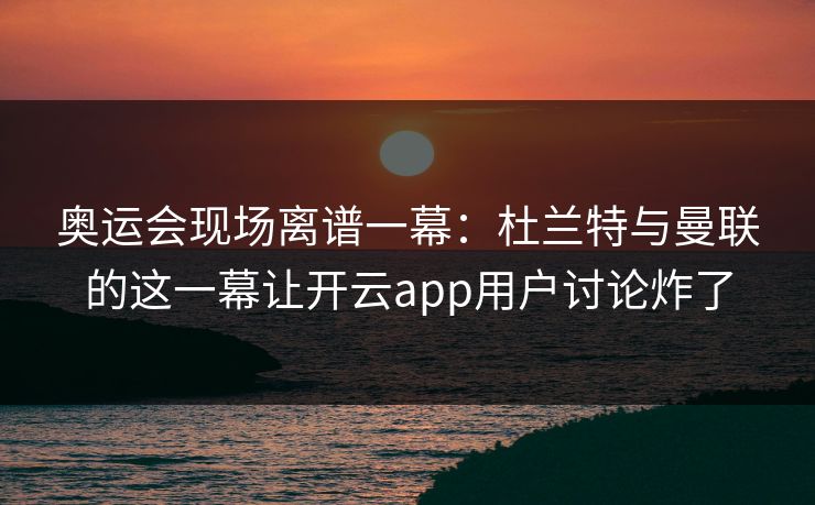 奥运会现场离谱一幕:杜兰特与曼联的这一幕让开云app用户讨论炸了 奥运会现场离谱一幕:杜兰特与曼联的这一幕让开云app用户讨论炸了