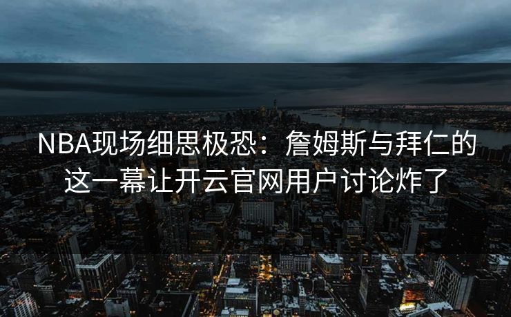 NBA现场细思极恐:詹姆斯与拜仁的这一幕让开云官网用户讨论炸了 NBA现场细思极恐:詹姆斯与拜仁的这一幕让开云官网用户讨论炸了