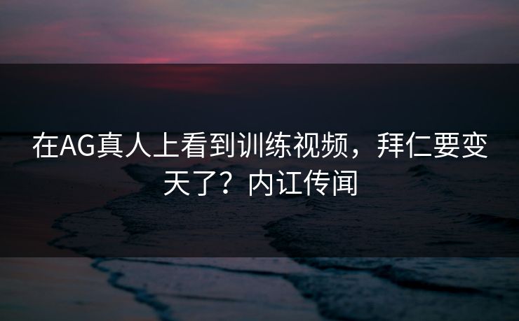 在AG真人上看到训练视频，拜仁要变天了？内讧传闻