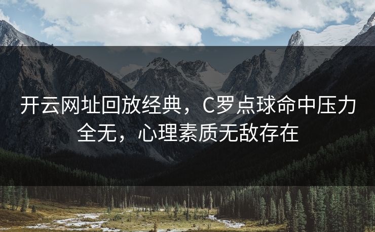 开云网址回放经典,C罗点球命中压力全无,心理素质无敌存在 开云网址回放经典,C罗点球命中压力全无,心理素质无敌存在