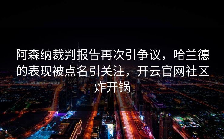 阿森纳裁判报告再次引争议,哈兰德的表现被点名引关注,开云官网社区炸开锅 阿森纳裁判报告再次引争议,哈兰德的表现被点名引关注,开云官网社区炸开锅