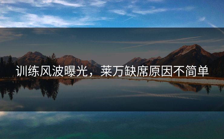 训练风波曝光，莱万缺席原因不简单